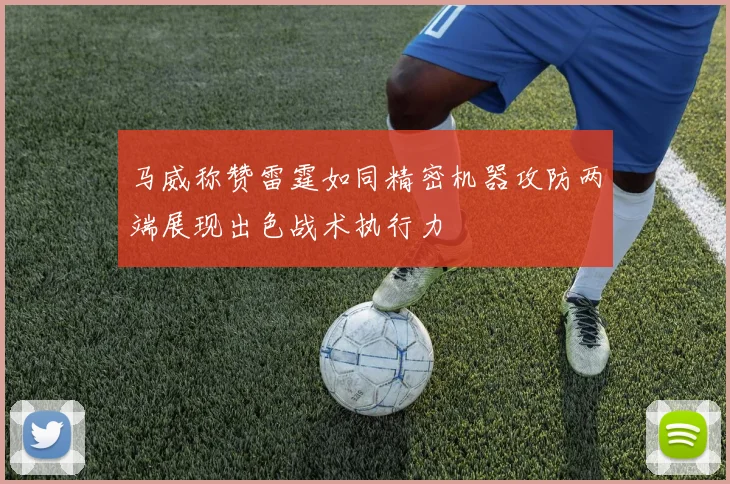 马威称赞雷霆如同精密机器攻防两端展现出色战术执行力