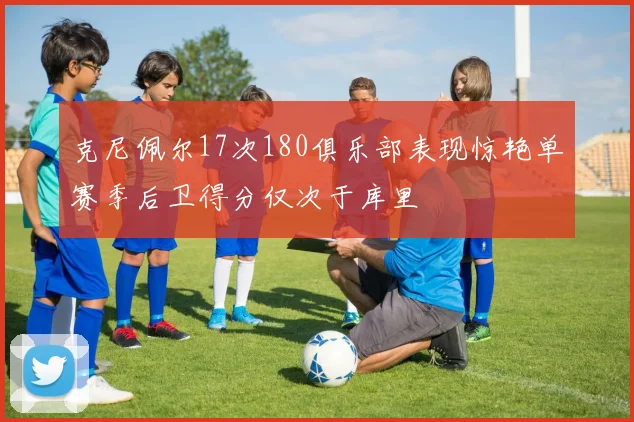 克尼佩尔17次180俱乐部表现惊艳单赛季后卫得分仅次于库里