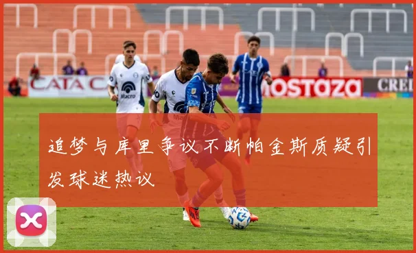 追梦与库里争议不断帕金斯质疑引发球迷热议