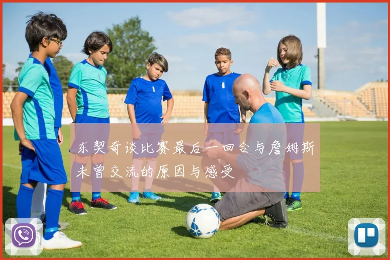 东契奇谈比赛最后一回合与詹姆斯未曾交流的原因与感受
