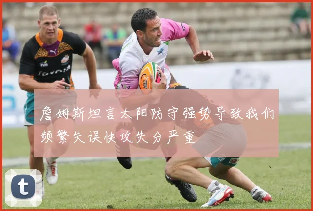 詹姆斯坦言太阳防守强势导致我们频繁失误快攻失分严重