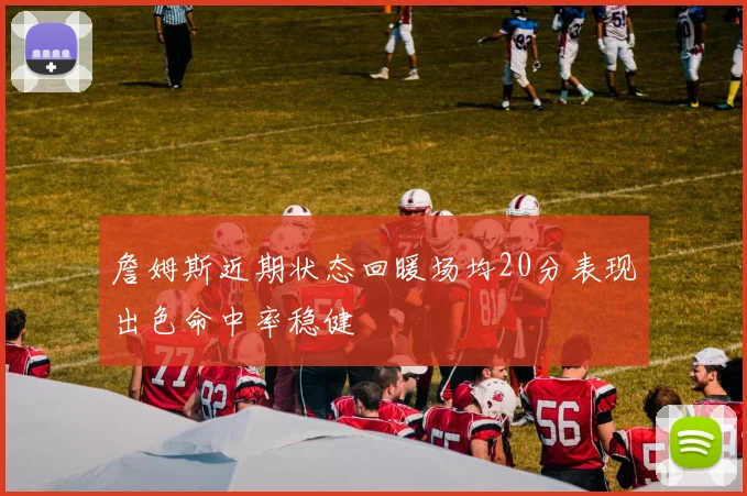 詹姆斯近期状态回暖场均20分表现出色命中率稳健