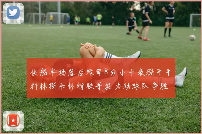 快船半场落后绿军8分小卡表现平平科林斯和怀特联手发力助球队争胜