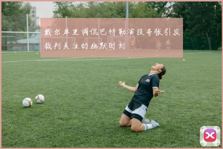 戴尔库里调侃巴特勒演技夸张引发裁判关注的幽默时刻