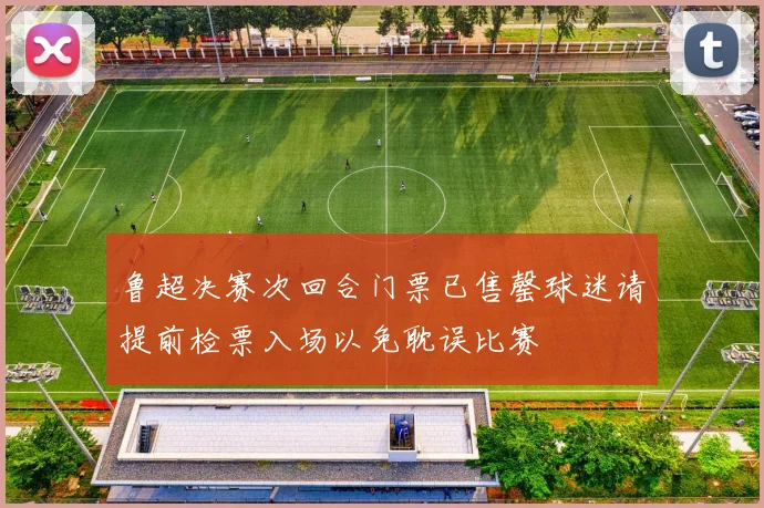 鲁超决赛次回合门票已售罄球迷请提前检票入场以免耽误比赛