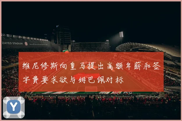 维尼修斯向皇马提出高额年薪和签字费要求欲与姆巴佩对标