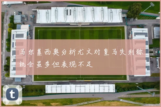 马尔基西奥分析尤文对皇马失利称机会虽多但表现不足