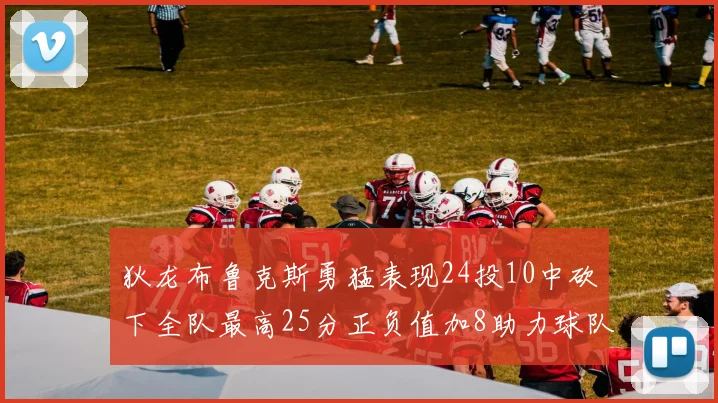 狄龙布鲁克斯勇猛表现24投10中砍下全队最高25分正负值加8助力球队胜利