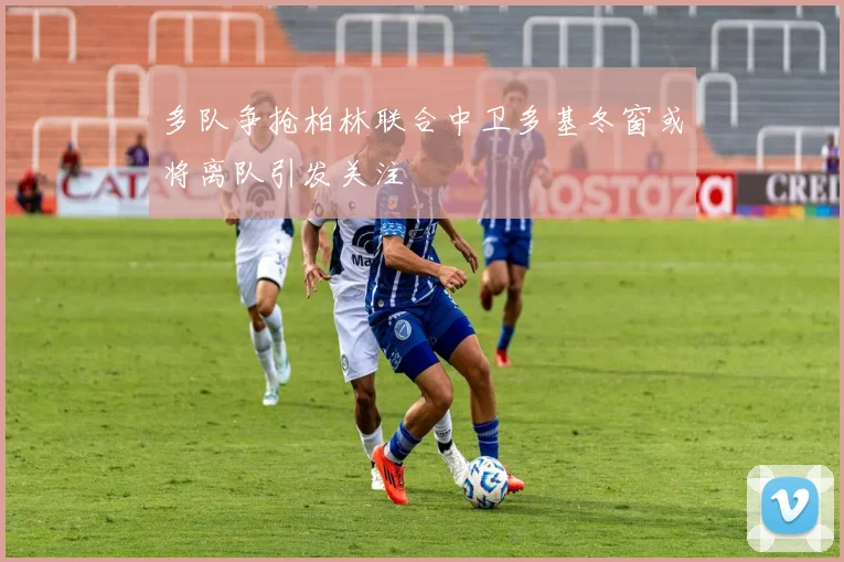 多队争抢柏林联合中卫多基冬窗或将离队引发关注