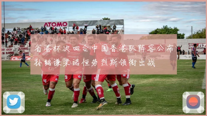 省港杯次回合中国香港队阵容公布孙铭谦梁诺恒劳烈斯领衔出战