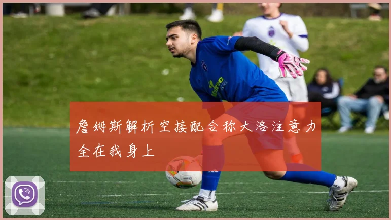 詹姆斯解析空接配合称大洛注意力全在我身上