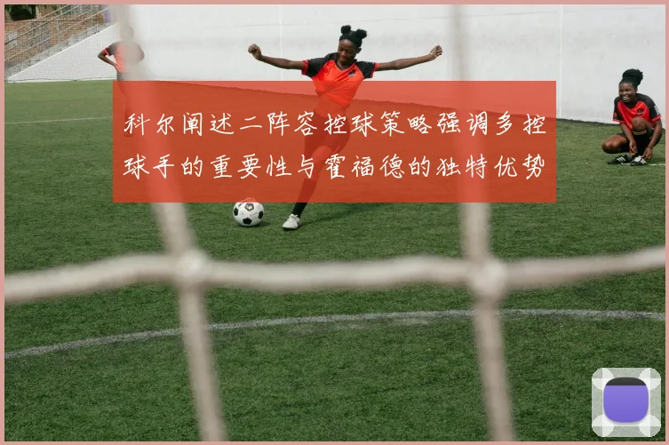 科尔阐述二阵容控球策略强调多控球手的重要性与霍福德的独特优势