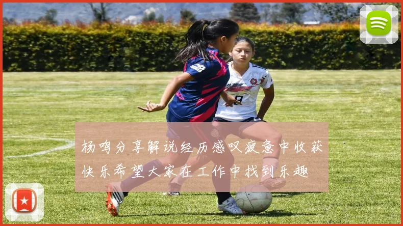 杨鸣分享解说经历感叹疲惫中收获快乐希望大家在工作中找到乐趣