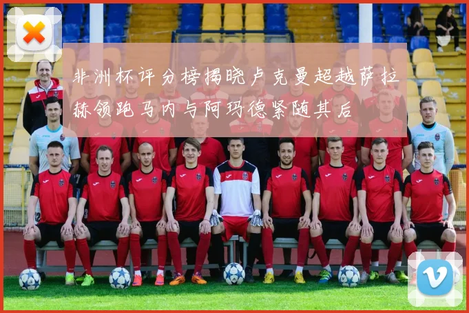 非洲杯评分榜揭晓卢克曼超越萨拉赫领跑马内与阿玛德紧随其后