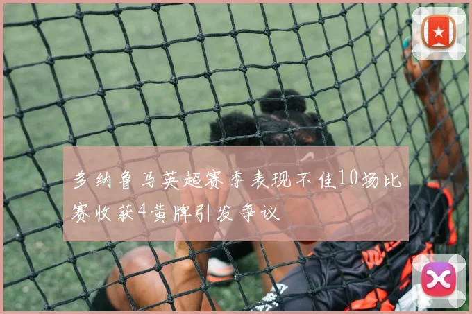 多纳鲁马英超赛季表现不佳10场比赛收获4黄牌引发争议