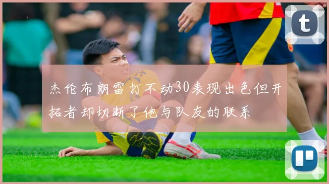 杰伦布朗雷打不动30表现出色但开拓者却切断了他与队友的联系