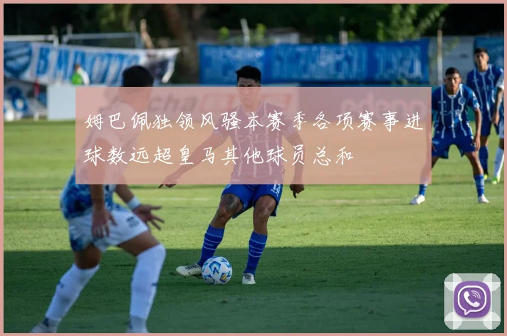 姆巴佩独领风骚本赛季各项赛事进球数远超皇马其他球员总和