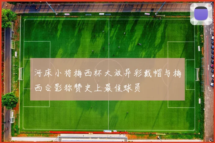 河床小将梅西杯大放异彩戴帽与梅西合影称赞史上最佳球员
