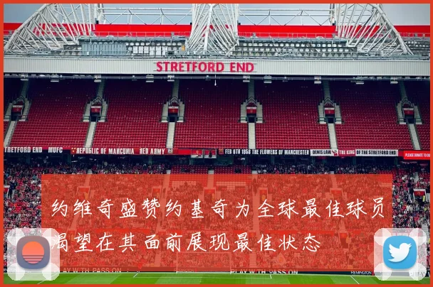 约维奇盛赞约基奇为全球最佳球员渴望在其面前展现最佳状态