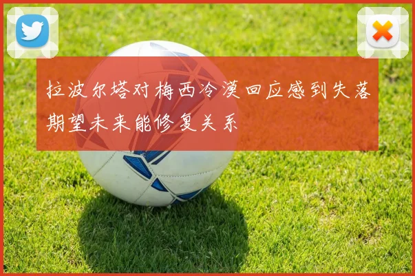 拉波尔塔对梅西冷漠回应感到失落期望未来能修复关系