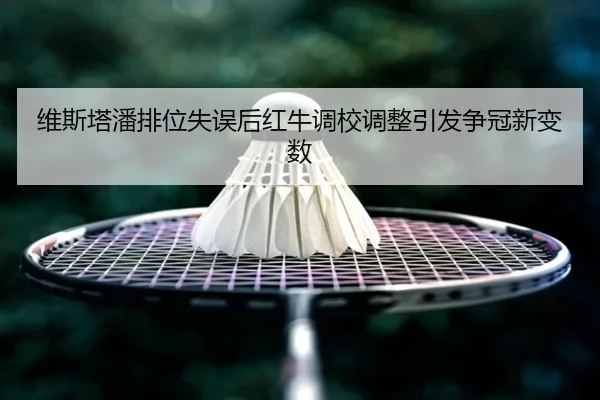 维斯塔潘排位失误后红牛调校调整引发争冠新变数 - ManBetX